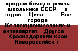 продам бляху с ремня школьника СССР 50-х годов. › Цена ­ 650 - Все города Коллекционирование и антиквариат » Другое   . Краснодарский край,Новороссийск г.